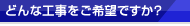どんな工事をご希望ですか？